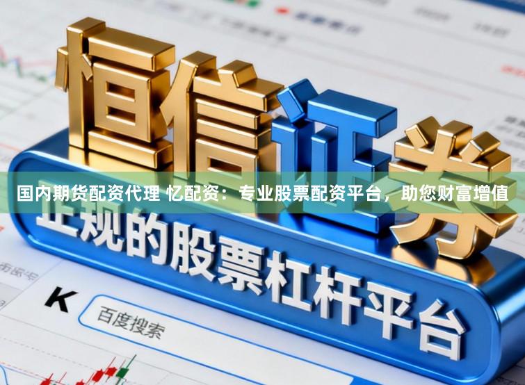 国内期货配资代理 忆配资：专业股票配资平台，助您财富增值
