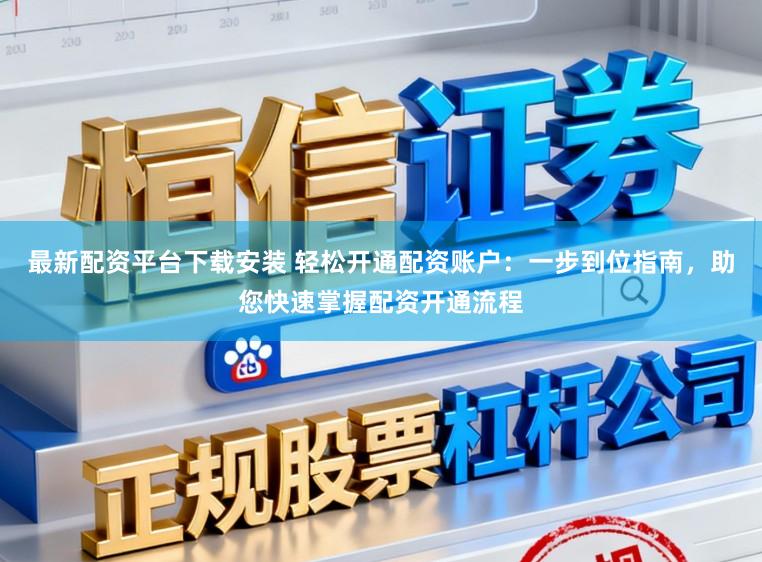 最新配资平台下载安装 轻松开通配资账户：一步到位指南，助您快速掌握配资开通流程