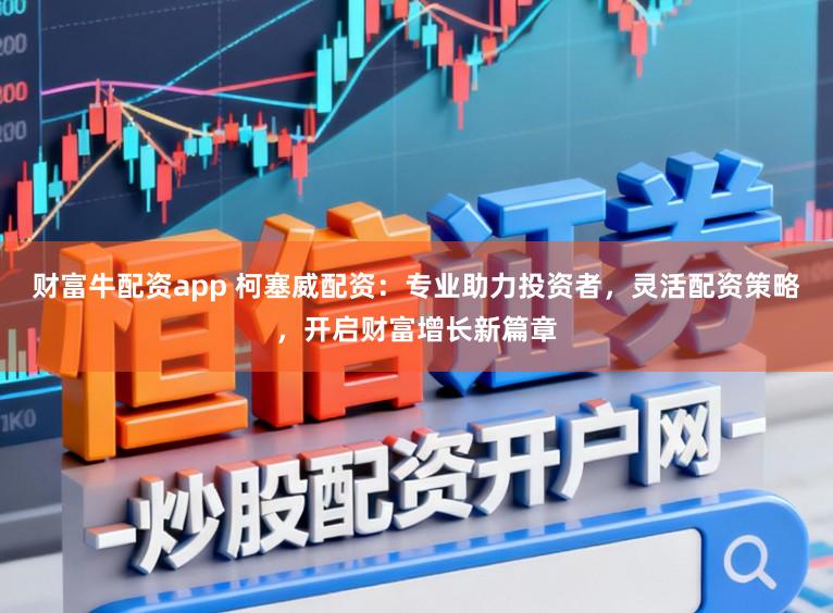 财富牛配资app 柯塞威配资：专业助力投资者，灵活配资策略，开启财富增长新篇章