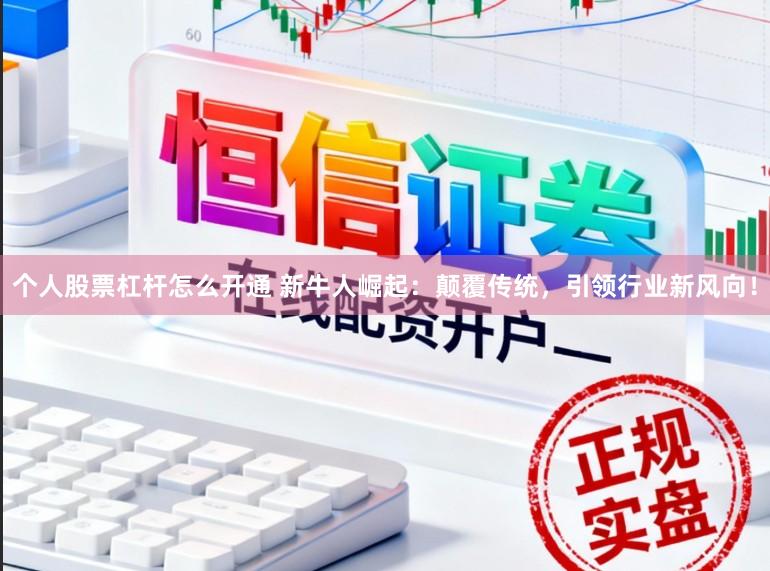 个人股票杠杆怎么开通 新牛人崛起：颠覆传统，引领行业新风向！