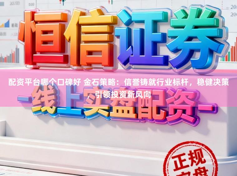 配资平台哪个口碑好 金石策略：信誉铸就行业标杆，稳健决策，引领投资新风向