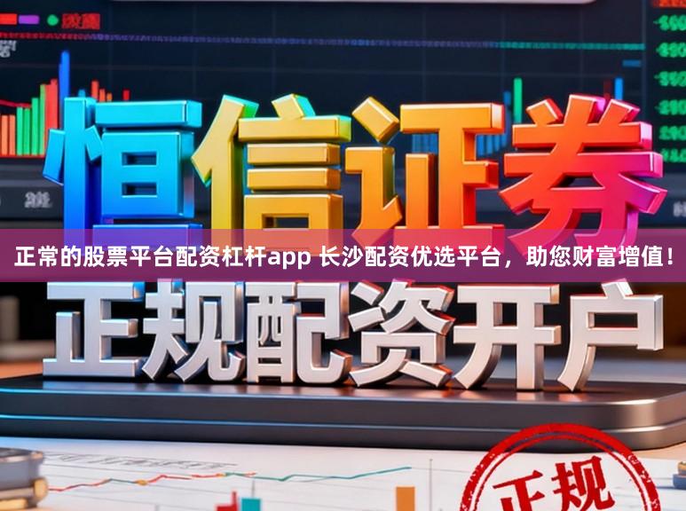 正常的股票平台配资杠杆app 长沙配资优选平台，助您财富增值！