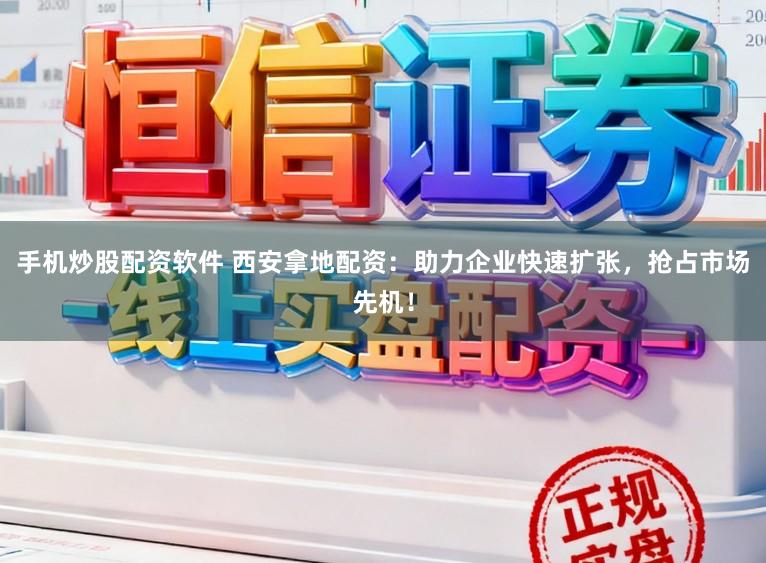 手机炒股配资软件 西安拿地配资：助力企业快速扩张，抢占市场先机！