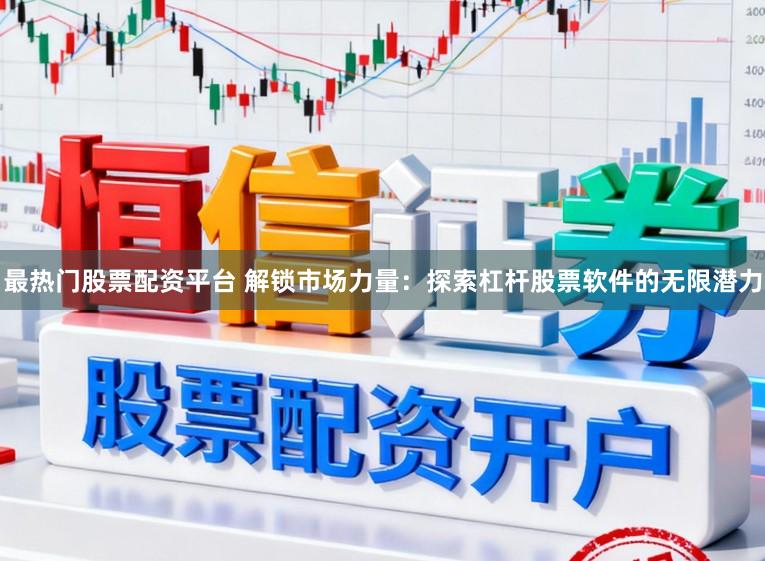 最热门股票配资平台 解锁市场力量：探索杠杆股票软件的无限潜力