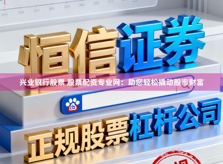 兴业银行股票 股票配资专业网：助您轻松撬动股市财富