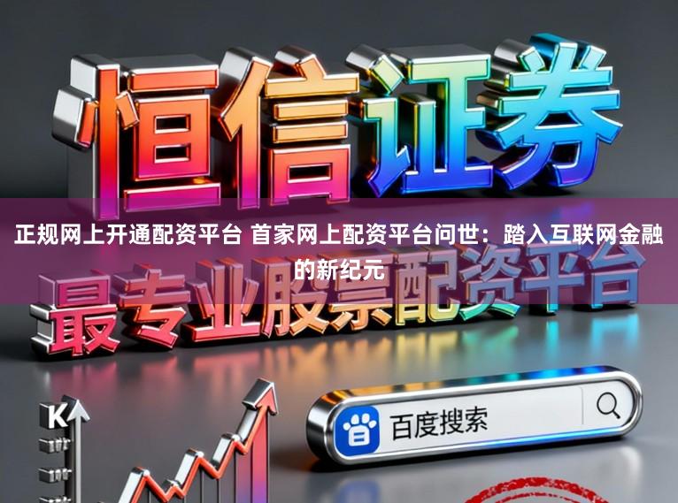正规网上开通配资平台 首家网上配资平台问世：踏入互联网金融的新纪元