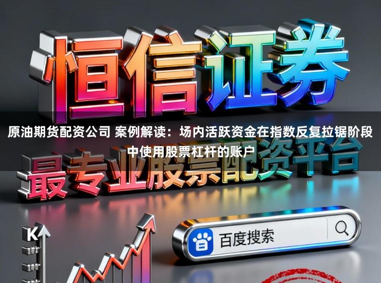 原油期货配资公司 案例解读：场内活跃资金在指数反复拉锯阶段中使用股票杠杆的账户