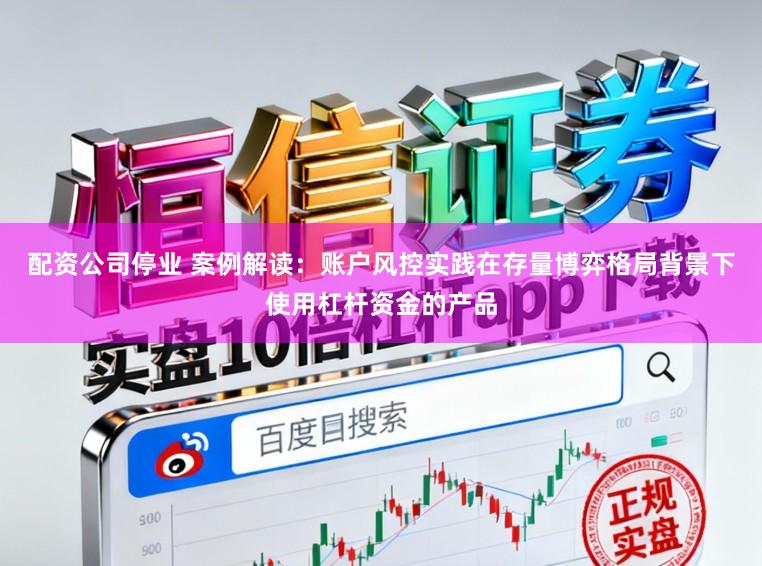 配资公司停业 案例解读：账户风控实践在存量博弈格局背景下使用杠杆资金的产品