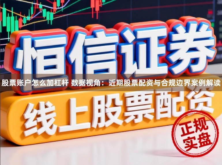 股票账户怎么加杠杆 数据视角：近期股票配资与合规边界案例解读