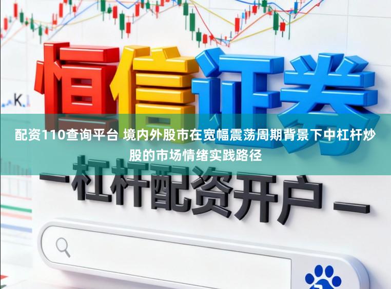 配资110查询平台 境内外股市在宽幅震荡周期背景下中杠杆炒股的市场情绪实践路径