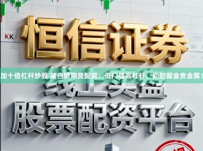 加十倍杠杆炒股 美白银期货配资:低门槛高杠杆,助您掘金贵金属!