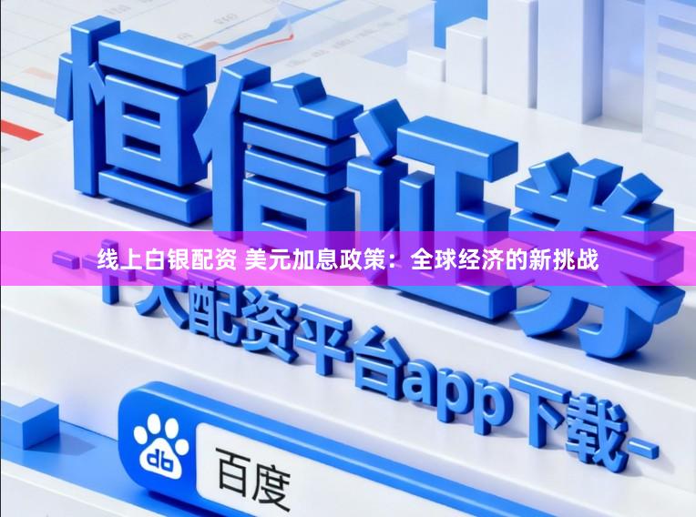 线上白银配资 美元加息政策：全球经济的新挑战