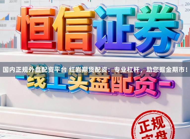 国内正规外盘配资平台 红岩期货配资:专业杠杆,助您掘金期市!