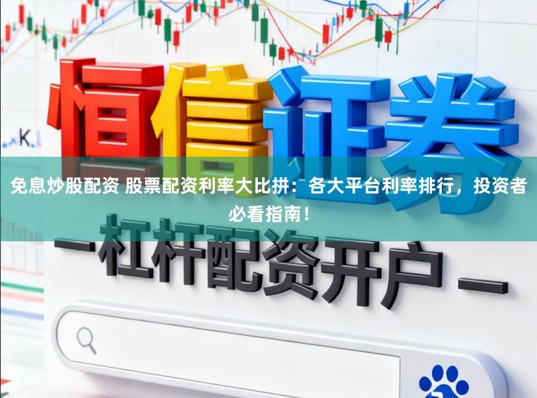免息炒股配资 股票配资利率大比拼：各大平台利率排行，投资者必看指南！