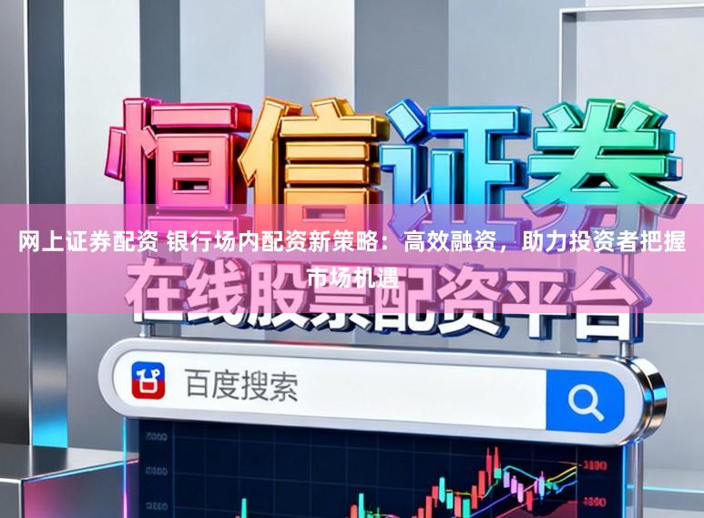 网上证券配资 银行场内配资新策略：高效融资，助力投资者把握市场机遇