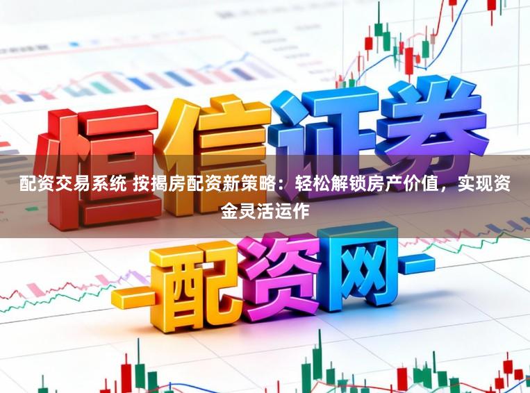 配资交易系统 按揭房配资新策略：轻松解锁房产价值，实现资金灵活运作