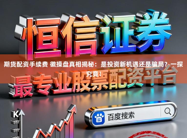 期货配资手续费 徽操盘真相揭秘：是投资新机遇还是骗局？一探究竟！