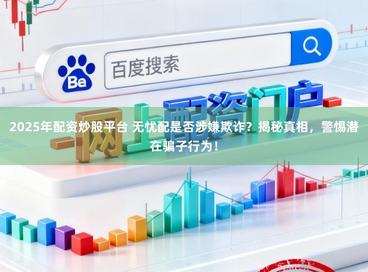 2025年配资炒股平台 无忧配是否涉嫌欺诈？揭秘真相，警惕潜在骗子行为！