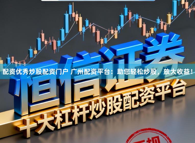 配资优秀炒股配资门户 广州配资平台：助您轻松炒股，放大收益！