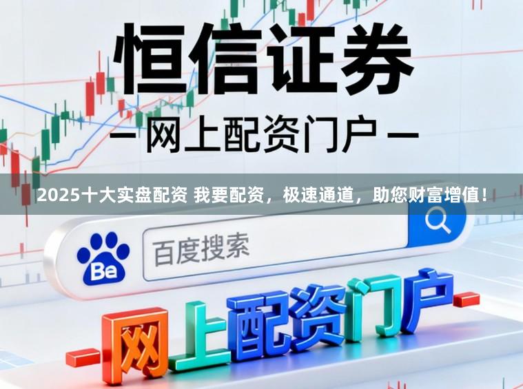 2025十大实盘配资 我要配资，极速通道，助您财富增值！