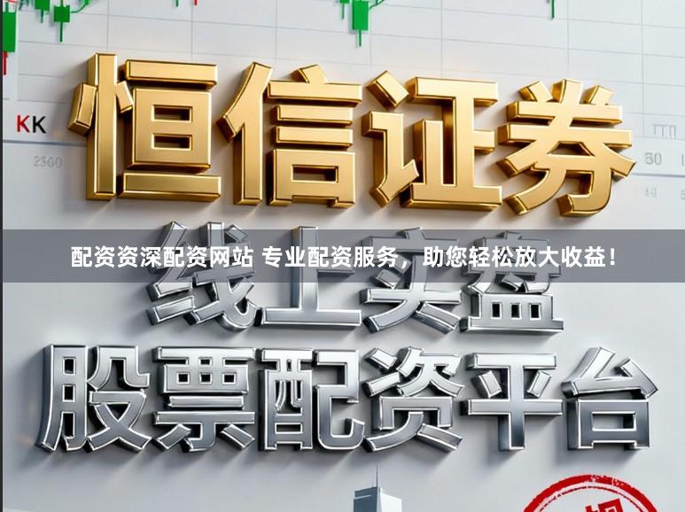 配资资深配资网站 专业配资服务，助您轻松放大收益！