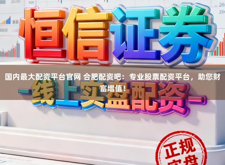 国内最大配资平台官网 合肥配资吧：专业股票配资平台，助您财富增值！
