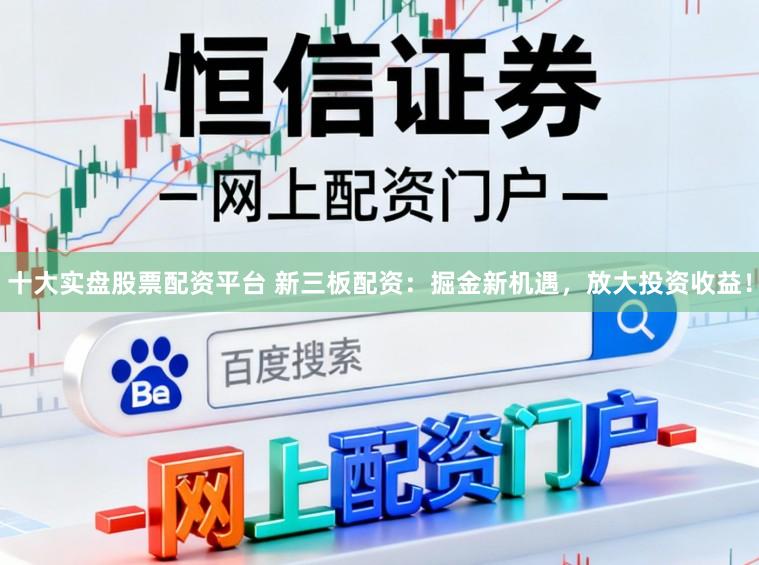 十大实盘股票配资平台 新三板配资:掘金新机遇,放大投资收益!