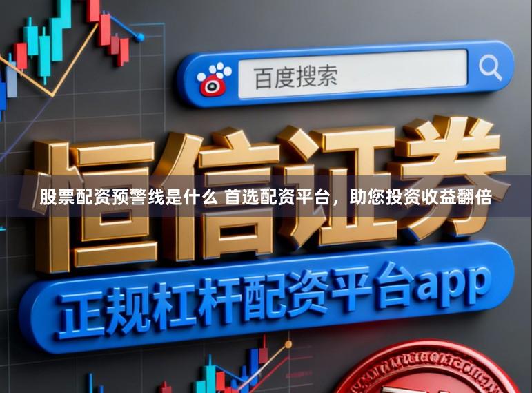 股票配资预警线是什么 首选配资平台,助您投资收益翻倍