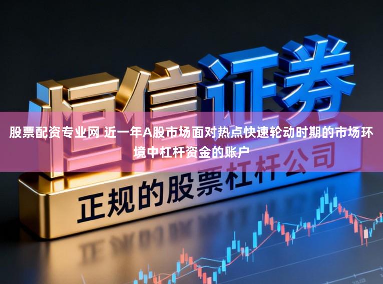 股票配资专业网 近一年A股市场面对热点快速轮动时期的市场环境中杠杆资金的账户
