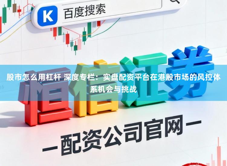 股市怎么用杠杆 深度专栏:实盘配资平台在港股市场的风控体系机会与挑战