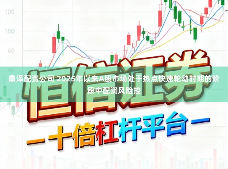 鼎泽配资公司 2025年以来A股市场处于热点快速轮动时期的阶段中配资风险控