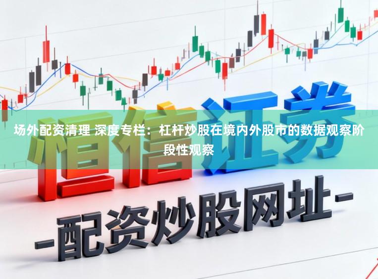 场外配资清理 深度专栏：杠杆炒股在境内外股市的数据观察阶段性观察
