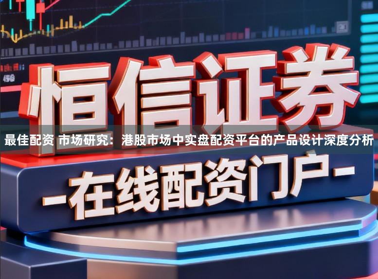 最佳配资 市场研究：港股市场中实盘配资平台的产品设计深度分析
