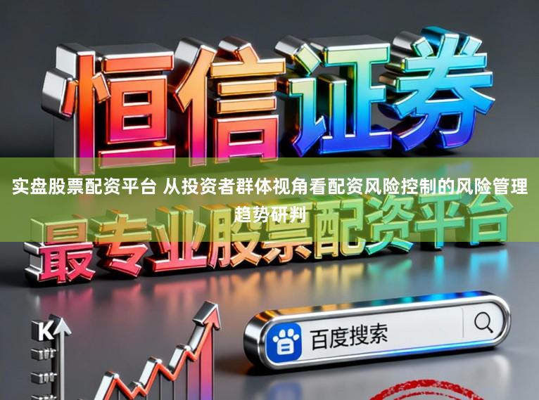 实盘股票配资平台 从投资者群体视角看配资风险控制的风险管理趋势研判