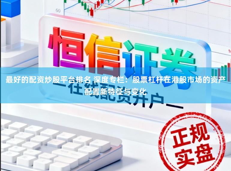 最好的配资炒股平台排名 深度专栏：股票杠杆在港股市场的资产配置新特征与变化
