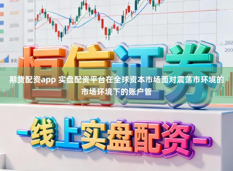 期货配资app 实盘配资平台在全球资本市场面对震荡市环境的市场环境下的账户管