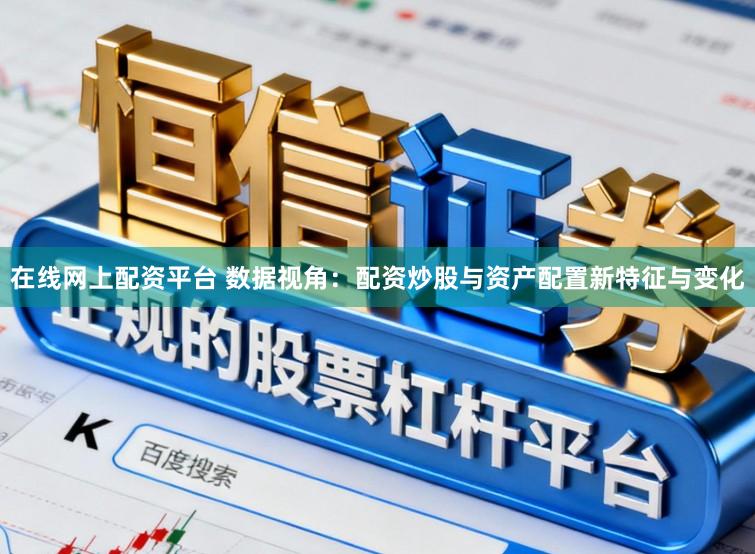 在线网上配资平台 数据视角：配资炒股与资产配置新特征与变化