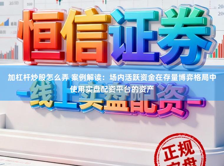 加杠杆炒股怎么弄 案例解读：场内活跃资金在存量博弈格局中使用实盘配资平台的资产