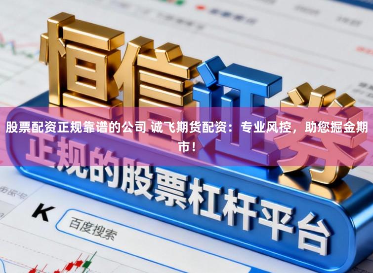 股票配资正规靠谱的公司 诚飞期货配资：专业风控，助您掘金期市！