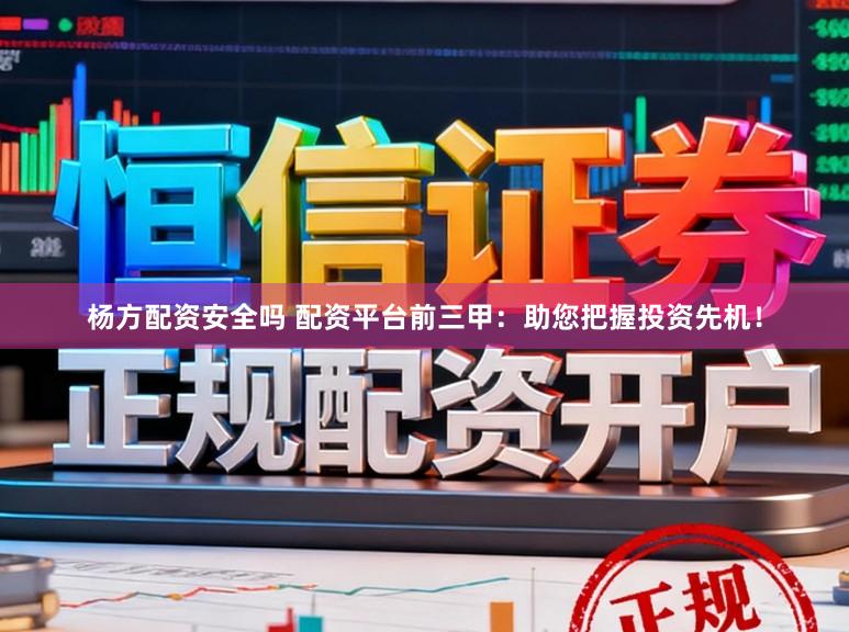 杨方配资安全吗 配资平台前三甲：助您把握投资先机！