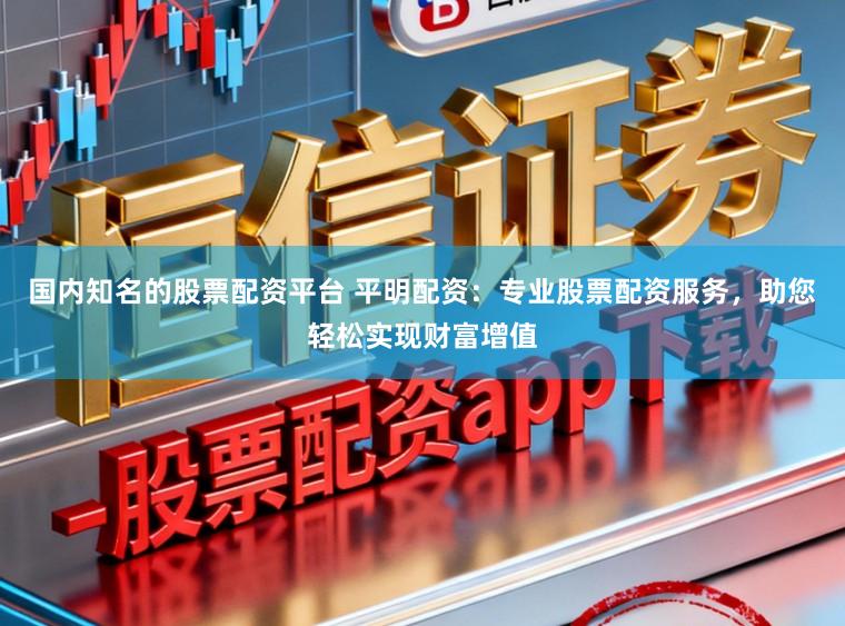 国内知名的股票配资平台 平明配资：专业股票配资服务，助您轻松实现财富增值