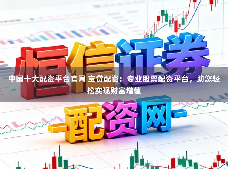 中国十大配资平台官网 宝贷配资：专业股票配资平台，助您轻松实现财富增值