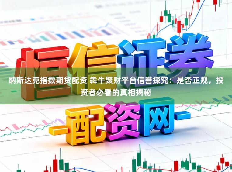 纳斯达克指数期货配资 犇牛聚财平台信誉探究：是否正规，投资者必看的真相揭秘