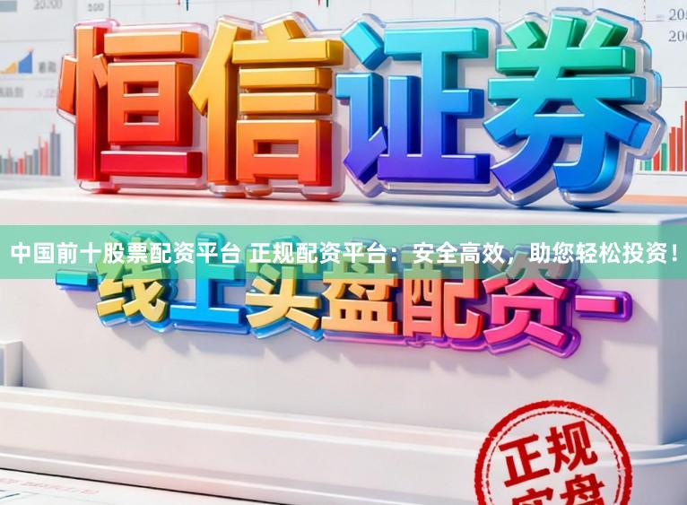 中国前十股票配资平台 正规配资平台：安全高效，助您轻松投资！