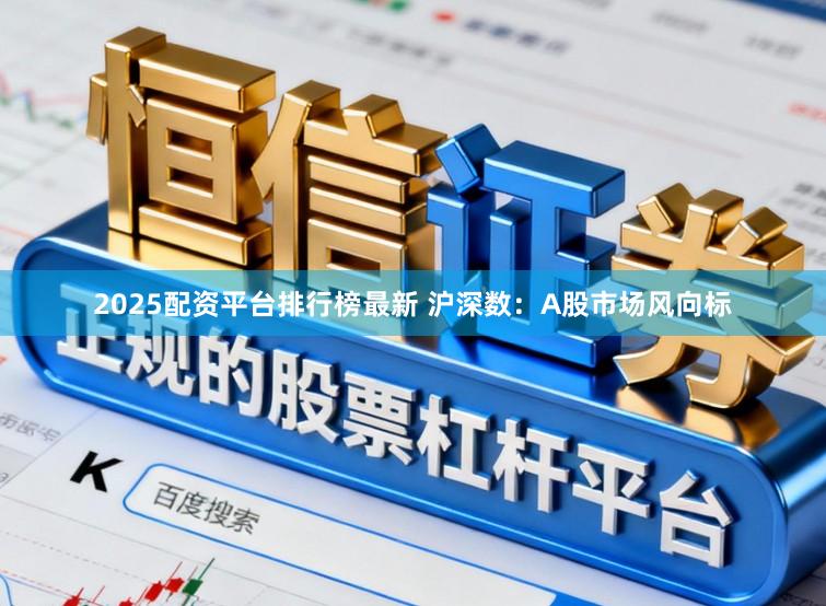 2025配资平台排行榜最新 沪深数：A股市场风向标