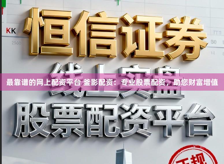 最靠谱的网上配资平台 釜影配资：专业股票配资，助您财富增值