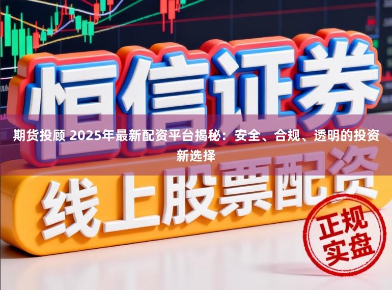 期货投顾 2025年最新配资平台揭秘：安全、合规、透明的投资新选择