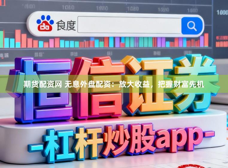 期货配资网 无息外盘配资：放大收益，把握财富先机