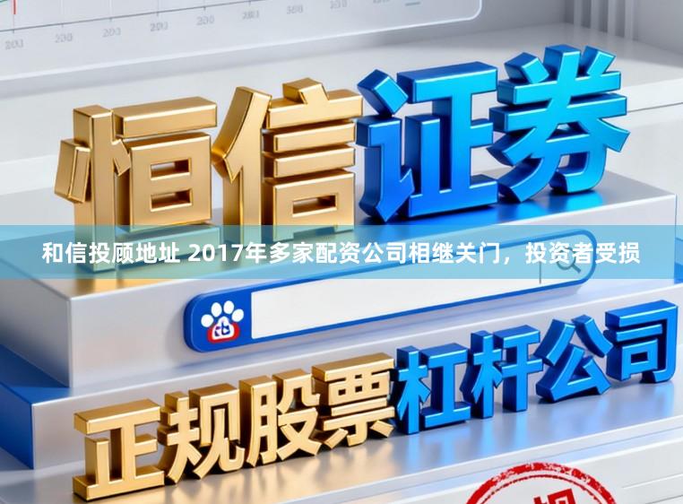 和信投顾地址 2017年多家配资公司相继关门，投资者受损