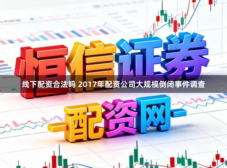 线下配资合法吗 2017年配资公司大规模倒闭事件调查